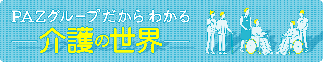PAZグループだからわかる介護の世界